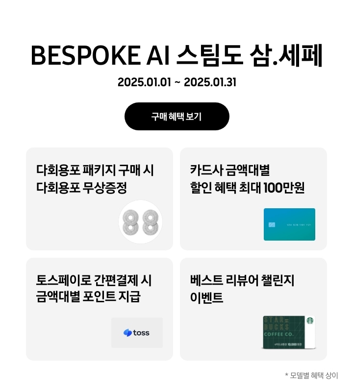 'BESPOKE AI 스팀도 삼.세페'라는 문구, '2025.01.01~2025.01.31' 기간, '구매 혜택 보기' 버튼이 나타나고 있는
      - BESPOKE 스팀 다회용포 패키지 구매 시 BESPOKE 스팀 전용 다회용포가 무상증정됨을 보여주는
      - 카드사 금액대별 결제 혜택이 최대 100만원까지 가능함을 나타내는
      - 토스페이로 간편 결제 시 금액대별 포인트 지급을 나타내는
      - 베스트 리뷰어 챌린지 참여 시 스타벅스 모바일 상품권이 지급됨을 보여주는