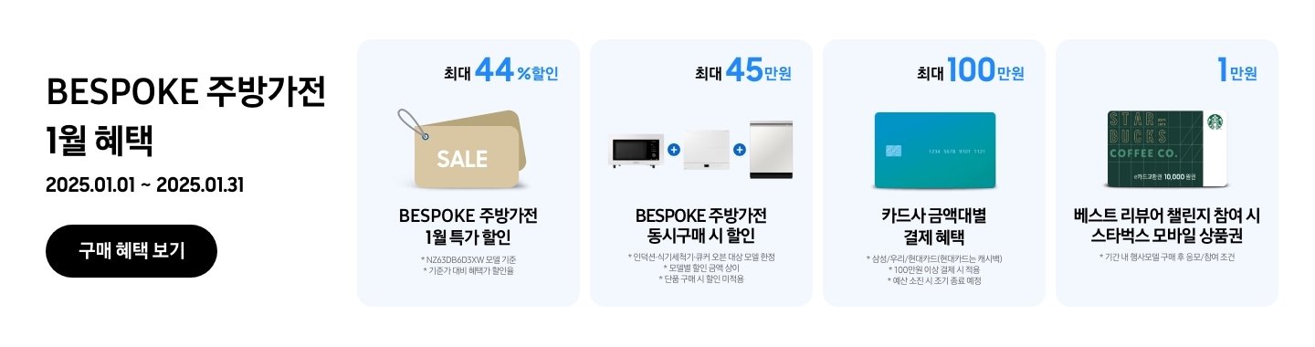 2025.01.01 ~ 2025.01.31 진행되는 BESPOKE 주방가전 1월 혜택이 적혀있는 이미지
                - BESPOKE 주방가전 구매 시 NZ63D650BXE 모델 기준으로 기준가 대비 혜택가 할인율 최대 44%의 쿠폰 할인이 가능함을 보여주는 이미지
                - BESPOKE 주방가전  동시구매 시 최대45만원을 힐인됨을 보여주는 이미지 단 대상 모델 한정이며 모델별 할인 금액은 상이함
                - BESPOKE 주방가전 구매 시 100만원 이상 결제 기준으로 삼성/우리/현대카드 금액대별 결제 혜택이 최대 100만원까지 가능함을 보여주는 이미지 단 카드사 별 예산 소진 시 조기종료 될 수 있음
                - 기간 내 행사모델 구매 후 응모 / 참여조건으로 베스트 리뷰어 챌린지 참여 시 스타벅스 모바일 상품권 1만원이 증정됨을 보여주는 이미지