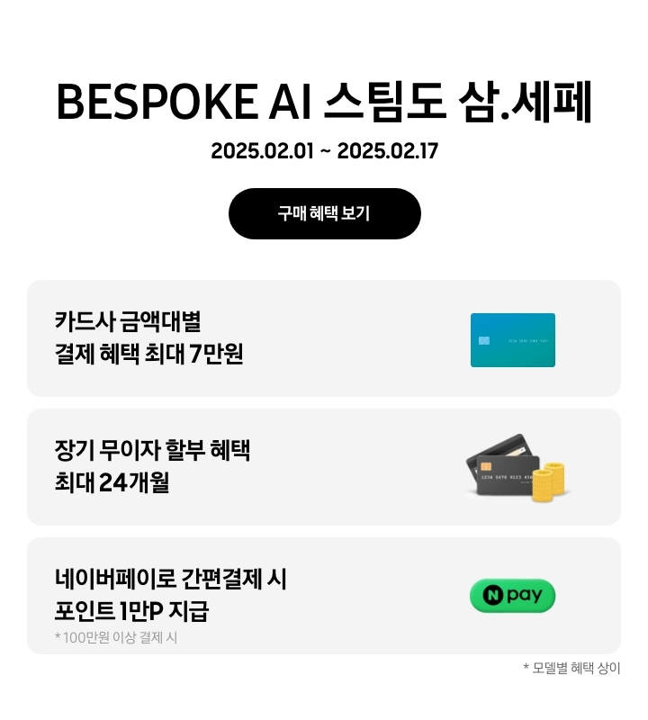 'BESPOKE AI 스팀도 삼.세페'라는 문구,
'2025.02.01~2025.02.17' 기간, '구매 혜택 보기' 버튼이 나타나고 있는
- 카드사 금액대별 결제 혜택이 최대 7만원까지 가능함을 나타내는
- 장기 무이자 할부 혜택 최대 24개월
- 네이버페이로 100만원 이상 간편 결제시 포인트 1만P 지급을 나타내는