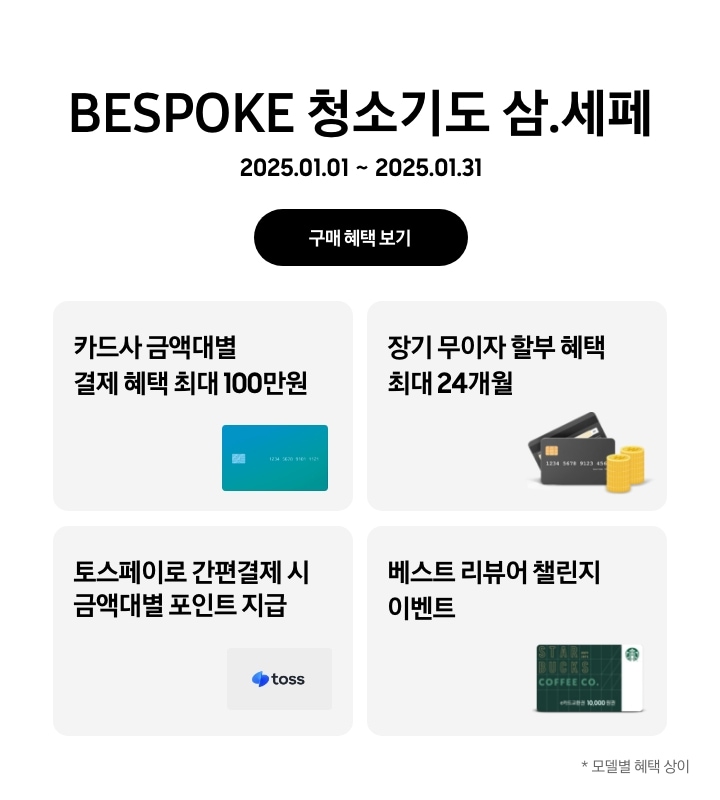 'BESPOKE 청소기도 삼.세페'라는 문구, '2025.01.01~2025.01.31' 기간, '구매 혜택 보기' 버튼이 나타나고 있는
      - 카드사 금액대별 결제 혜택이 최대 100만원까지 가능함을 나타내는
      - 장기 무이자 할부 혜택이 최대 24개월까지 제공됨을 나타내는
      - 토스페이로 간편 결제 시 금액대별 포인트 지급을 나타내는 
      - 베스트 리뷰어 챌린지 참여 시 스타벅스 모바일 상품권이 지급됨을 보여주는