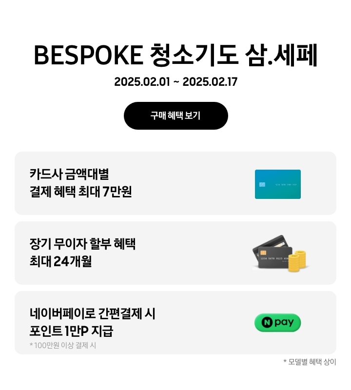 'BESPOKE 청소기도 삼.세페'라는 문구,
'2025.02.01~2025.02.17' 기간, '구매 혜택 보기' 버튼이 나타나고 있는
- 카드사 금액대별 결제 혜택이 최대 7만원까지 가능함을 나타내는
- 장기 무이자 할부 혜택 최대 24개월
- 네이버페이로 100만원 이상 간편결제시 포인트 1만P 지급을 나타내는