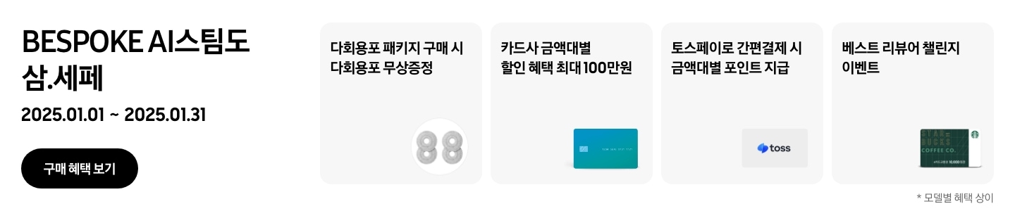 'BESPOKE AI 스팀도 삼.세페'라는 문구, '2025.01.01~2025.01.31' 기간, '구매 혜택 보기' 버튼이 나타나고 있는
      - BESPOKE 스팀 다회용포 패키지 구매 시 BESPOKE 스팀 전용 다회용포가 무상증정됨을 보여주는
      - 카드사 금액대별 결제 혜택이 최대 100만원까지 가능함을 나타내는
      - 토스페이로 간편 결제 시 금액대별 포인트 지급을 나타내는
      - 베스트 리뷰어 챌린지 참여 시 스타벅스 모바일 상품권이 지급됨을 보여주는