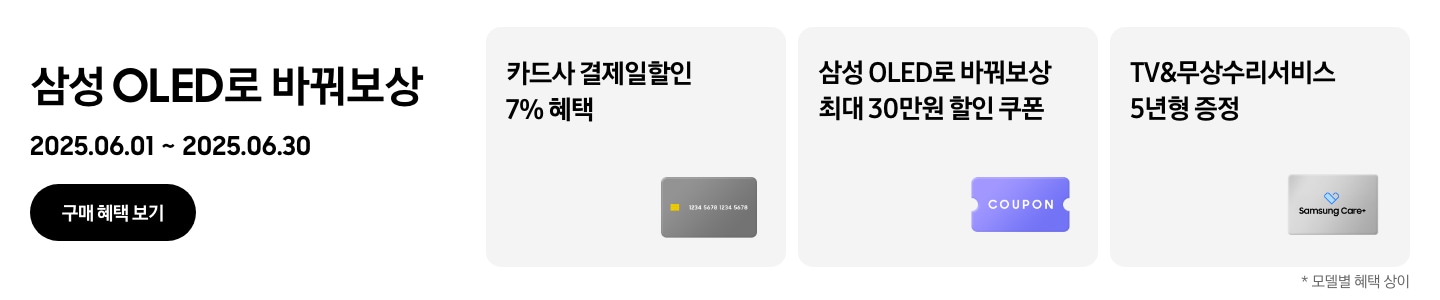 삼성 OLED로 바꿔보상, 2025.06.01~2025.06.30 구매 혜택 보기.
				회색 카드, 카드사 결제일할인 7% 혜택
				보라색 COUPON 이미지, 삼성 OLED로 바꿔보상 최대 30만원 할인 쿠폰
				Samsung Care+ 회색 카드, TV&무상수리서비스 5년형 증정