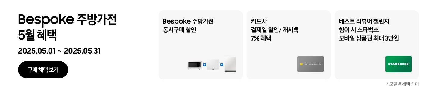 Bespoke 주방가전 5월  혜택, 
        2025.05.01 ~ 2025.05.31, 구매 혜택 보기, 
        - 큐커, 인덕션, 식기세척기가 함께 놓여 있는 이미지, Bespoke 주방가전 동시구매 할인
        - 신용카드 이미지, 카드사 결제일 할인/ 캐시백 7% 혜택 
        - 스타벅스 상품권 이미지, 베스트 리뷰어 챌린지 참여 시 스타벅스 모바일 상품권 최대 3만원 
        -*모델별 혜택 상이