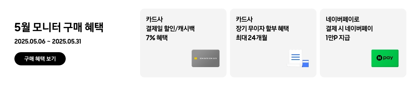 [- 5월 모니터 구매 혜택 2025.05.06 ~2025.05.31 구매 혜택 보기 - 회색 카드 아이콘, 카드사 결제일 할인/캐시백 7% 혜택 - 하얀색 영수증과 파란색 카드 아이콘, 카드사 장기 무이자 할부 혜택 최대 24개월 - 네이버페이 아이콘, 네이버페이로 결제 시 네이버페이 1만P 지급]