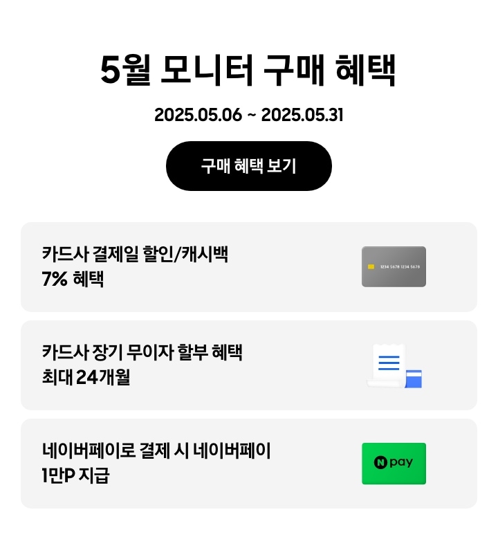 [- 5월 모니터 구매 혜택 2025.05.06 ~2025.05.31 구매 혜택 보기 - 회색 카드 아이콘, 카드사 결제일 할인/캐시백 7% 혜택 - 하얀색 영수증과 파란색 카드 아이콘, 카드사 장기 무이자 할부 혜택 최대 24개월 - 네이버페이 아이콘, 네이버페이로 결제 시 네이버페이 1만P 지급]