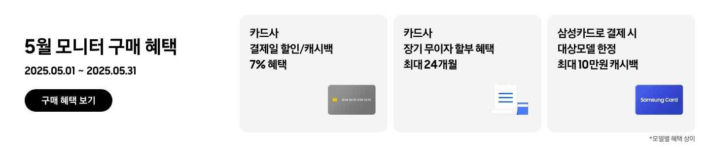 [- 5월 모니터 구매 혜택 2025.05.01 ~2025.05.31 구매 혜택 보기 - 회색 카드 아이콘, 카드사 결제일 할인/캐시백 7% 혜택 - 하얀색 영수증과 파란색 카드 아이콘, 카드사 장기 무이자 할부 혜택 최대 24개월 - 삼성카드 아이콘, 삼성카드로 결제 시 대상모델 한정 최대 10만원 캐시백 모델별 혜택 상이]