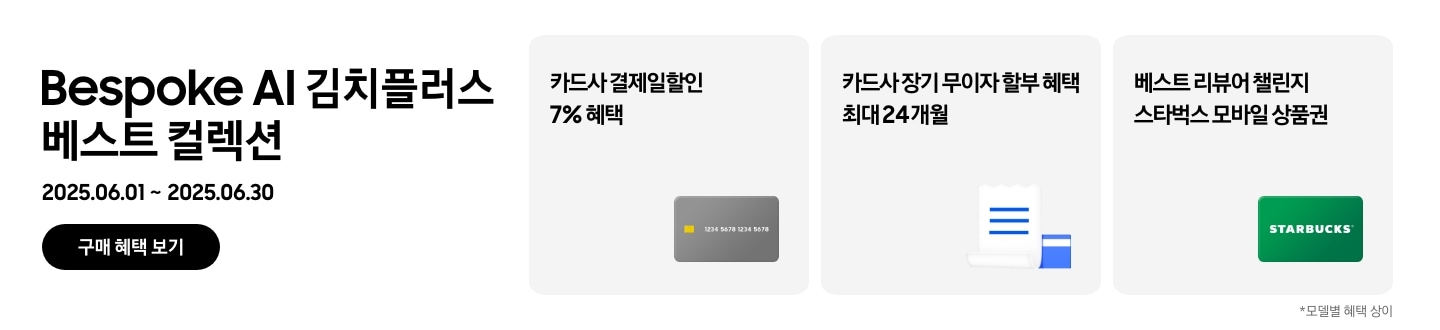 Bespoke AI 김치플러스 베스트 컬렉션, 2025.06.01 ~ 2025.06.30
				구매 혜택 보기, 회색 카드 아이콘, 카드사 결제일할인 7% 혜택,
				흰색 영수증과 파란색 카드가 겹쳐있는 아이콘, 카드사 장기 무이자 할부 혜택 최대 24개월, 
				STARBUCKS 초록색 카드, 베스트 리뷰어 챌린지 스타벅스 모바일 상품권.
				모델별 헤택 상이