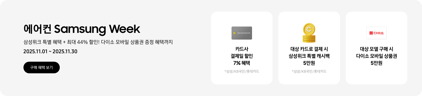 에어컨 Samsung Week, 삼성위크 특별 혜택 + 최대 44% 할인! 다이소 모바일 상품권 증정 혜택까지, 2025.11.01~2025.11.30, 구매 혜택 보기  카드사 결제일 할인 7% 혜택, 삼성/KB국민/롯데카드, 카드 아이콘  대상 카드로 결제 시 삼성위크 특별 캐시백 5만원, 삼성/KB국민/롯데카드, 캐시백을 상징하는 코인 아이콘  대상 모델 구매 시 다이소 모바일 상품권 5만원, 다이소 로고가 새겨져 있는 카드