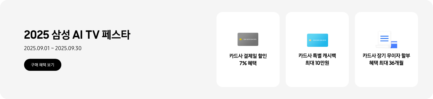 2025 삼성 AI TV 페스타, 2025.09.01~2025.09.30 구매 혜택 보기.  회색 카드, 카드사 결제일 할인 7% 혜택  파란색 카드, 카드사 특별 캐시백 최대 10만원  하얀색 영수증이 겹쳐진 이미지, 카드사 장기 무이자 할부 혜택 최대 36개월  *모델별 혜택 상이.