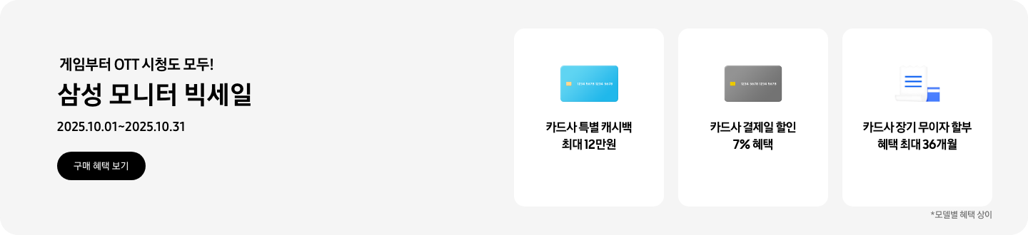 게임부터 OTT 시청도 모두! 삼성 모니터 빅세일, 2025.10.01 ~ 2025.10.31, 구매 혜택 보기  파란색 카드 아이콘, 카드사 특별 캐시백 최대 12만원  회색 카드 아이콘, 카드사 결제일 할인 7% 혜택  파란색 카드와 흰색 영수증이 겹쳐진 아이콘, 카드사 장기 무이자 할부 혜택 최대 36개월 *모델별 혜택 상이