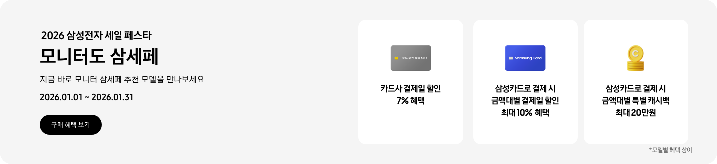 2026 삼성전자 세일 페스타, 모니터도 삼세페, 지금 바로 모니터 삼세페 추천 모델을 만나보세요, 2026.01.01 ~ 2026.01.31, 구매 혜택 보기  회색 카드 아이콘, 카드사 결제일 할인 7% 혜택  파란색 삼성카드 아이콘, 삼성카드로 결제 시 금액대별 결제일 할인 최대 10% 혜택  쌓여있는 동전 아이콘, 삼성카드로 결제 시 금액대별 특별 캐시백 최대 20만원  *모델별 혜택 상이
