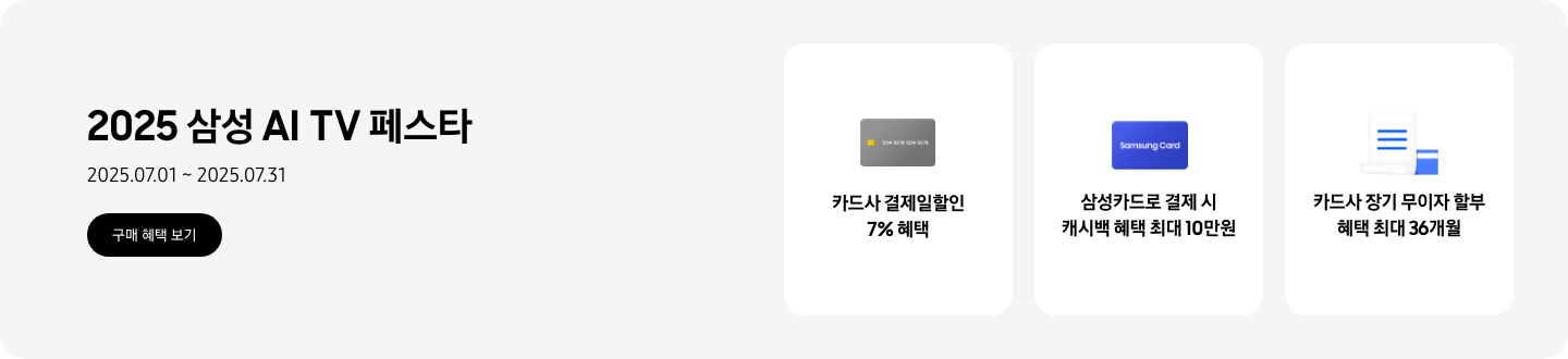 2025 삼성 AI TV 페스타, 2025.07.01~2025.07.31 구매 혜택 보기.  회색 카드, 카드사 결제일할인 7% 혜택  Samsung Card 로고가 있는 파란색 카드, 삼성카드로 결제 시 캐시백 혜택 최대 10만원  하얀색 영수증이 겹쳐진 이미지, 카드사 장기 무이자 할부 혜택 최대 36개월  *모델별 혜택 상이.