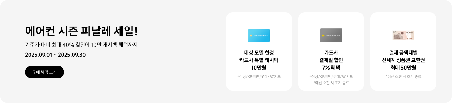 에어컨 시즌 피날레 세일!, 기준가 대비 최대 40% 할인에 10만 캐시백 혜택까지, 2025.09.01~2025.09.30, 구매 혜택 보기  대상 모델 한정 카드사 특별 캐시백 10만원, 삼성/KB국민/롯데/BC카드, 대상 모델 한정, 하늘색 신용카드 이미지  카드사 결제일 할인 7% 혜택, 삼성/KB국민/롯데/BC카드, 예산 소진 시 조기 종료, 회색 신용카드 이미지  결제 금액대별 신세계 상품권 교환권 최대 50만원, 예산 소진 시 조기 종료, 신세계 상품권 이미지