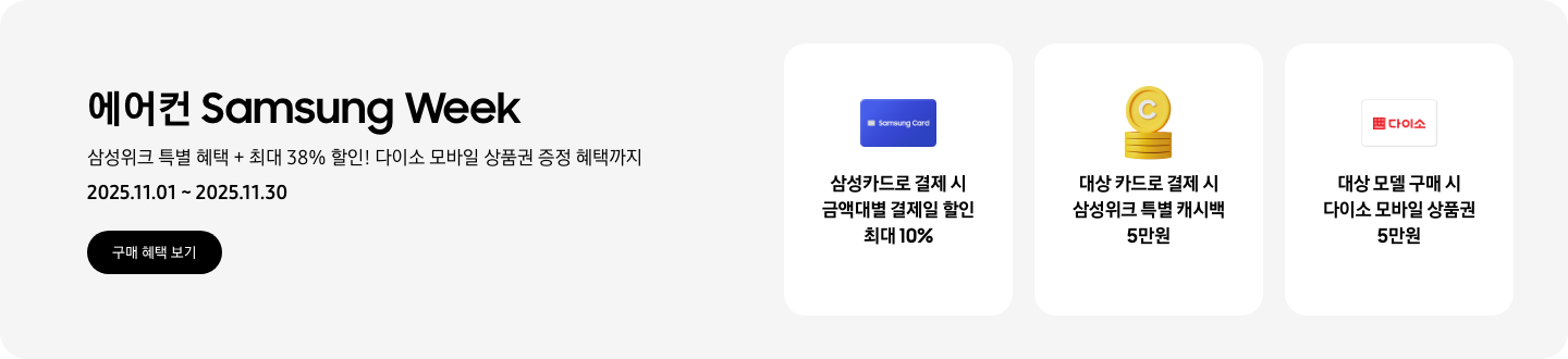 에어컨 Samsung Week, 삼성위크 특별 혜택 + 최대 35% 할인! 다이소 모바일 상품권 증정 혜택까지, 2025.11.01~2025.11.30, 구매 혜택 보기  삼성카드로 결제 시 금액대별 결제일 할인 최대 10%, Samsung Card 로고가 새겨진 아이콘  대상 카드로 결제 시 삼성위크 특별 캐시백 5만원, 캐시백을 상징하는 코인 아이콘  대상 모델 구매 시 다이소 모바일 상품권 5만원, 다이소 로고가 새겨져 있는 카드