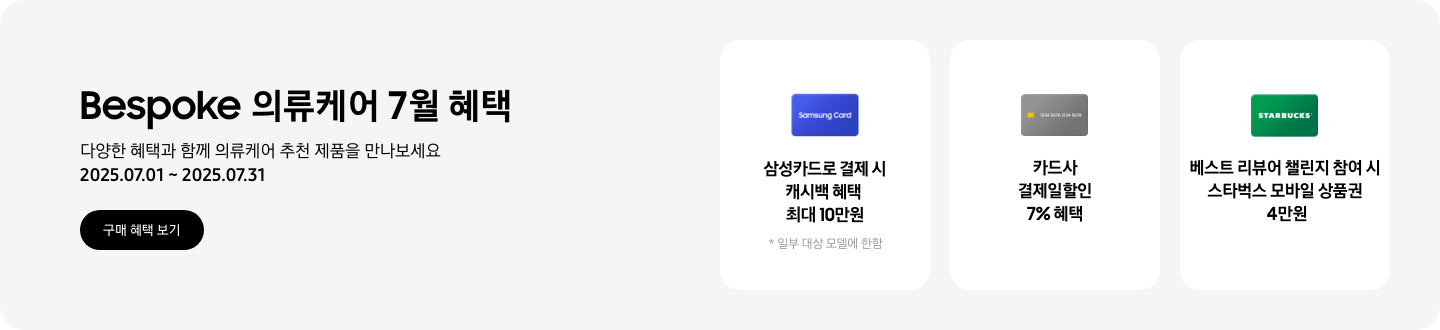 Bespoke 의류케어 7월 혜택, 다양한 혜택과 함께 의류케어 추천 제품을 만나보세요, 2025.07.01 ~ 2025.07.31, 구매 혜택 보기 CTA,  Samsung Card 로고가 있는 카드, 삼성카드로 결제 시 캐시백 혜택 최대 10만원, *일부 대상 모델에 한함,  신용카드 이미지, 카드사 결제일할인 7% 혜택,  STARBUCKS 로고가 있는 카드, 베스트 리뷰어 챌린지 참여 시 스타벅스 모바일 상품권 4만원