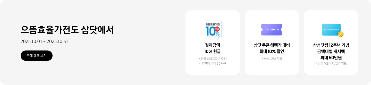 으뜸효율가전도 삼닷에서, 2025.10.01~2025.10.31, 구매 혜택 보기  결제금액 10% 환급, 한국에너지공단 주관, 개인당 최대 30만원, 으뜸효율가전 10% 환급 문구가 새겨진 로고  삼닷 쿠폰 혜택가 대비 최대 10% 할인, 일부 모델 한정, 쿠폰을 상징하는 아이콘  삼성닷컴 12주년 기념 금액대별 캐시백 최대 50만원, 삼성/KB국민/롯데카드, 카드 캐시백을 상징하는 아이콘