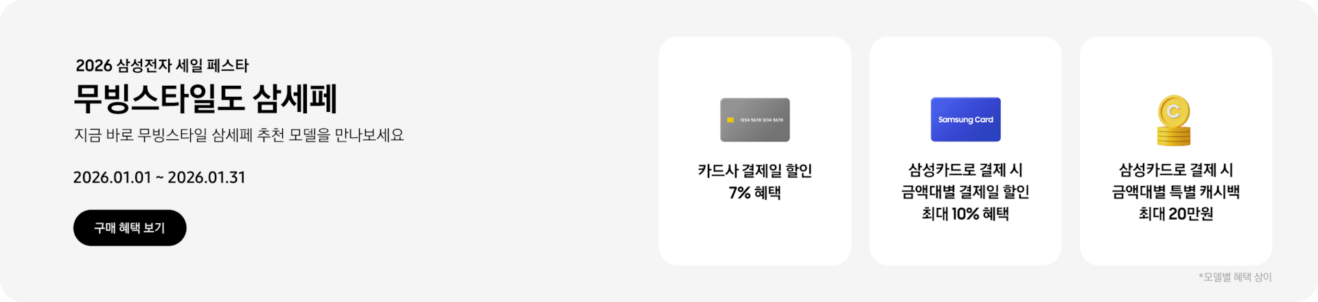 2026 삼성전자 세일 페스타, 무빙스타일도 삼세페, 지금 바로 무빙스타일 삼세페 추천 모델을 만나보세요. 2026.01.01~2026.01.31 구매 혜택 보기.  회색 카드 아이콘, 카드사 결제일 할인 7% 혜택, Samsung Card 파란색 카드 아이콘, 삼성카드로 결제 시 금액대별 결제일 할인 최대 10% 혜택,  노란색 동전이 쌓여있는 아이콘, 삼성카드로 결제 시 금액대별 특별 캐시백 최대 20만원. *모델별 혜택 상이
