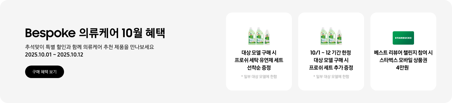 Bespoke 의류케어 10월 혜택, 추석맞이 특별 할인과 함께 의류케어 추천 제품을 만나보세요, 2025.10.01 ~ 2025.10.12, 구매 혜택 보기 CTA,  프로쉬 세제 이미지, 대상 모델 구매 시 프로쉬 세탁 유연제 세트 선착순 증정 *일부 대상 모델에 한함,  프로쉬 세제 이미지, 10/1 ~ 12 기간 한정 대상 모델 구매 시 프로쉬 세트 추가 증정  *일부 대상 모델에 한함,  스타벅스 카드 이미지, 베스트 리뷰어 챌린지 참여 시 스타벅스 모바일 상품권 4만원