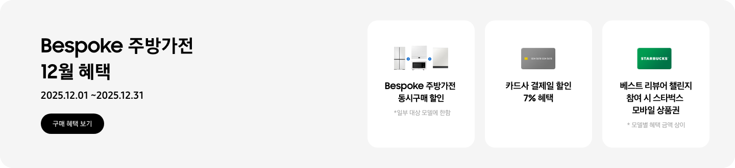 Bespoke 주방가전 12월 혜택, 2025.12.01 ~ 2025.12.31, 구매 혜택 보기,   - 냉장고, 큐커, 인덕션, 식기세척기가 함께 놓여 있는 이미지, Bespoke 주방가전 동시구매 할인, *일부 대상 모델에 한함   - 신용카드 이미지, 카드사 결제일 할인 7% 혜택   - 스타벅스 상품권 이미지, 베스트 리뷰어 챌린지 참여 시 스타벅스 모바일 상품권  *모델별 혜택 금액 상이 