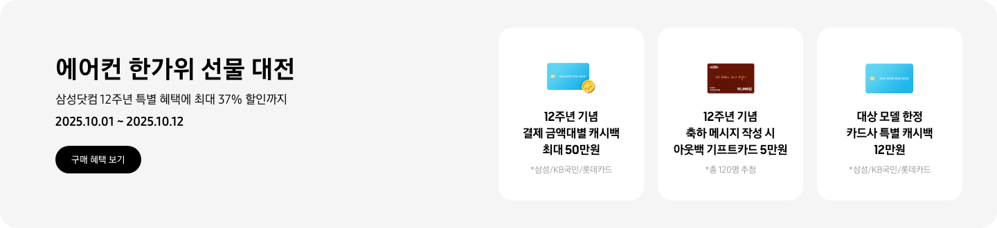 에어컨 한가위 선물 대전 삼성닷컴 12주년 특별 혜택에 최대 37% 할인까지, 2025.10.01~2025.10.12, 구매 혜택 보기  12주년 기념 결제 금액대별 캐시백 최대 50만원, 삼성/KB국민/롯데카드, 하늘색 신용카드와 코인 아이콘  12주년 기념 축하 메시지 작성 시 아웃백 기프트카드 5만원, 총 120명 추첨, 아웃백 기프트카드 5만원권  대상 모델 한정 카드사 특별 캐시백 12만원, 삼성/KB국민/롯데카드, 하늘색 신용카드 아이콘