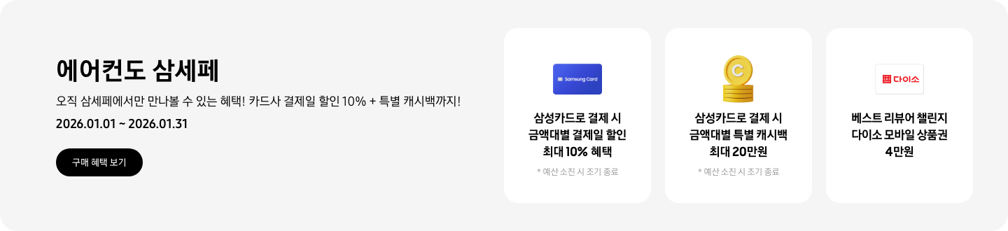 에어컨도 삼세페, 오직 삼세페에서만 만나볼 수 있는 혜택! 카드사 결제일 할인 10% + 특별 캐시백까지!, 2026.01.01~2026.01.31, 구매 혜택 보기  삼성카드로 결제 시 금액대별 결제일 할인 최대 10% 혜택, 예산 소진 시 조기 종료 예정, Samsung Card 아이콘  삼성카드로 결제 시 금액대별 특별 캐시백 최대 20만원, 예산 소진 시 조기 종료 예정, 캐시백을 상징하는 코인 아이콘  베스트 리뷰어 챌린지 다이소 모바일 상품권 4만원, 다이소 로고가 새겨져 있는 카드