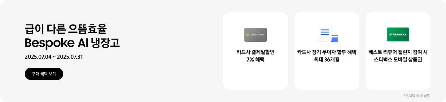 급이 다른 으뜸효율 Bespoke AI 냉장고, 2025.07.04~2025.07.31, 구매 혜택 보기,  회색 카드 아이콘, 카드사 결제일할인 7% 혜택  흰색 영수증과 파란색 카드가 겹쳐있는 아이콘, 카드사 장기 무이자 할부 혜택 최대 36개월,   STARBUCKS 로고가 가운데 있는 초록색 카드 아이콘, 베스트 리뷰어 챌린지 참여 시 스타벅스 모바일 상품권,  모델별 혜택 상이