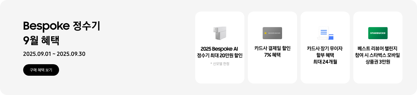 Bespoke 정수기 9월 혜택, 2025.09.01 ~ 2025.09.30, 구매 혜택 보기,   - 정수기 신제품 이미지, 2025 Bespoke AI 정수기 최대 20만원 할인  - 신용카드 이미지, 카드사 결제일 할인 7% 혜택   - 파란색 청구서 이미지, 카드사 장기 무이자 할부 헤택 최대 24개월  - 스타벅스 상품권 이미지, 베스트 리뷰어 챌린지 참여 시 스타벅스 모바일 상품권 3만원