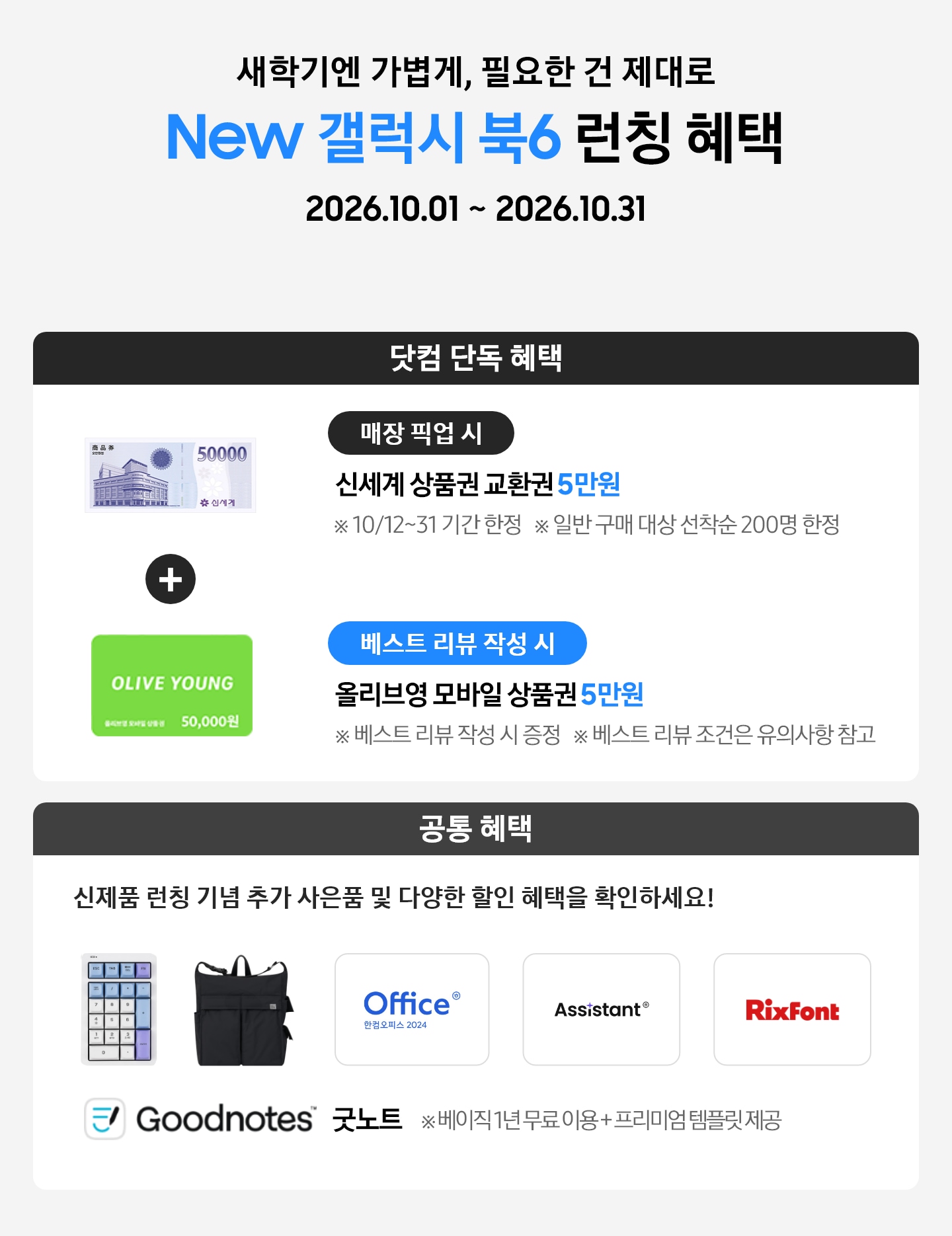 새학기엔 가볍게, 필요한 건 제대로 New 갤럭시 북6 런칭 혜택 2026.10.01 ~ 2026.10.31 닷컴 단독 혜택 매장 픽업 시 신세계 상품권 교환권 5만원 ※ 10/12~31 기간 한정, ※ 일반 구매 대상 선착순 200명 한정, 베스트 리뷰 작성 시 올리브영 모바일 상품권 5만원 ※ 베스트 리뷰 작성 시 증정 ※ 베스트 리뷰 조건은 유의사항 참고, 공통 혜택 신제품 런칭 기념 추가 사은품 및 다양한 할인 혜택을 확인하세요! 카피 아래로 지클릭커 무선 넘버키패드 키보드 이미지, Sweetch 브랜드 백팩 이미지, 한컴 삼성 오피스팩 이미지, Goodnotes 이미지가 있는 모습