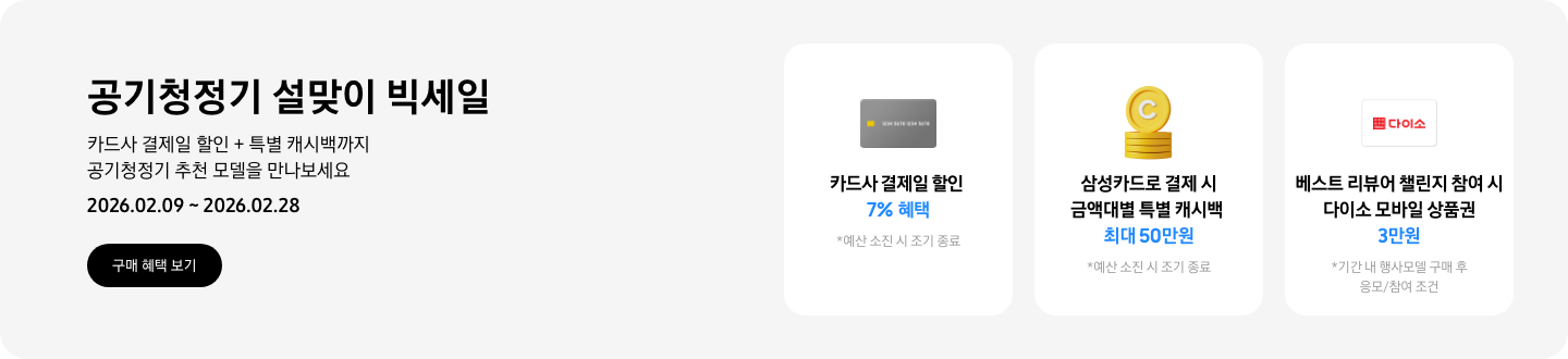 - 공기청정기 설맞이 빅세일 카드사 결제일 할인  + 특별 캐시백까지! 지금 공기청정기 추천 모델을 만나보세요 2026.02.09 ~2026.02.28 구매 혜택 보기  - 회색 카드 아이콘, 삼성카드로 결제 시 금액대별 결제일 할인 7%   - 노란색 캐시 아이콘, 삼성카드로 결제 시 금액대별 특별 캐시백 최대 50만원