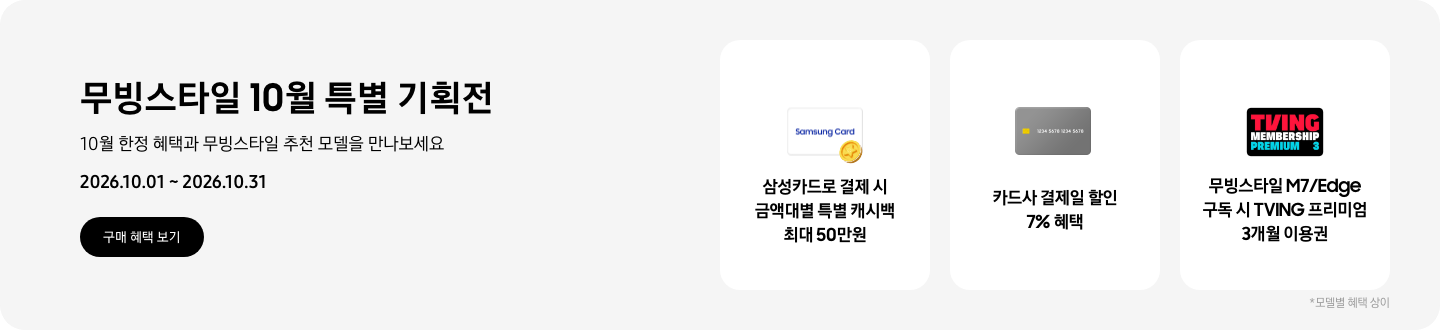 무빙스타일 10월 특별 기획전, 10월 한정 혜택과 무빙스타일 추천 모델을 만나보세요, 2026.10.01 - 2026.10.31, 구매 혜택 보기,  Samsung Card 로고가 그려진 흰색 카드와 노란색 코인이 겹친 아이콘, 삼성카드로 결제 시 금액대별 특별 캐시백 최대 50만원,  회색 카드 아이콘, 카드사 결제일 할인 7% 혜택,  티빙 로고가 그려진 프리미엄 멤버십 아이콘, 무빙스타일 M7/Edge 구독 시 TVING 프리미엄 3개월 이용권  *모델별 혜택 상이