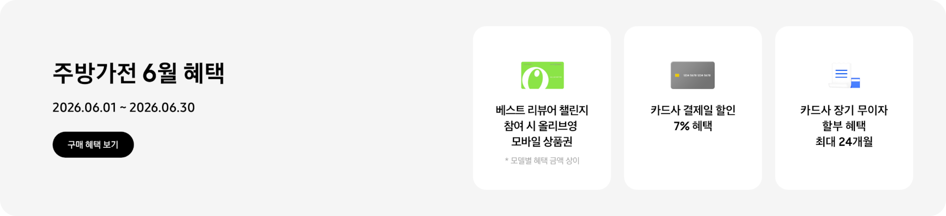 주방가전 6월 혜택, 2026.06.01 ~ 2026.06.30, 구매 혜택 보기,   - 올리브영 상품권 이미지, 베스트 리뷰어 챌린지 참여 시 올리브영 모바일 상품권  *모델별 혜택 금액 상이  - 신용카드 이미지, 카드사 결제일 할인 7% 혜택  - 청구서 이미지, 카드사 장기 무이자 할부 혜택 최대 24개월