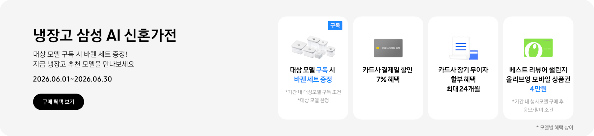 냉장고 삼성 AI 신혼가전, 대상 모델 구독 시 바퀜 세트 증정! 지금 냉장고 추천 모델을 만나보세요  2026.06.01~2026.06.30  구매혜택보기  바퀜 밀폐용기 이미지, 대상 모델 구독 시 바퀜 세트 증정  회색 카드 아이콘, 카드사 결제일 할인 7% 혜택  흰색 영수증과 파란색 카드가 겹쳐있는 아이콘, 카드사 장기 무이자 할부 혜택 최대 24개월,   올리브영 모바일 상품권 아이콘, 베스트 리뷰어 챌린지 참여 시 올리브영 모바일 상품권 4만원 