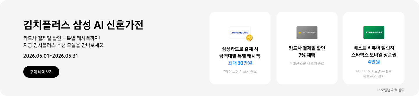 김치플러스 삼성 AI 신혼가전, 카드사 결제일 할인 + 특별 캐시백까지 지금 김치플러스 추천 모델을 만나보세요  2026.05.01~2026.05.31  구매혜택보기  동전 코인 캐시백 아이콘, 삼성카드로 결제 시 금액대별 특별 캐시백 최대 30만원  회색 카드 아이콘, 카드사 결제일 할인 7% 혜택  STARBUCKS 로고가 가운데 있는 초록색 카드 아이콘, 베스트 리뷰어 챌린지 참여 시 스타벅스 모바일 상품권 4만원 