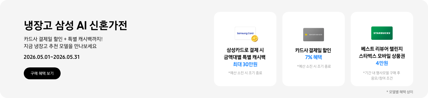 냉장고 삼성 AI 신혼가전, 카드사 결제일 할인 + 특별 캐시백까지! 지금 냉장고 추천 모델을 만나보세요  2026.05.01~2026.05.31  구매혜택보기  동전 코인 캐시백 아이콘, 삼성카드로 결제 시 금액대별 특별 캐시백 최대 30만원  회색 카드 아이콘, 카드사 결제일 할인 7% 혜택  STARBUCKS 로고가 가운데 있는 초록색 카드 아이콘, 베스트 리뷰어 챌린지 참여 시 스타벅스 모바일 상품권 4만원 