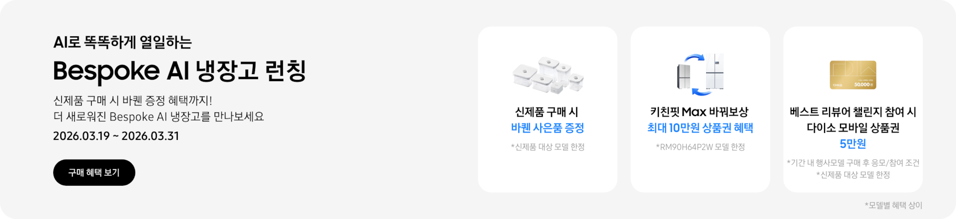 Bespoke AI 냉장고 런칭, 신제품 구매 시 바퀜 증정 혜택까지! 더 새로워진 Bespoke AI 냉장고를 만나보세요  2026.03.19~2026.03.31,   구매혜택보기  바퀜 밀폐용기 이미지, 신제품 구매 시 바퀜 사은품 증정  키친핏 Max 바꿔보상 아이콘, 키친핏 Max 바꿔보상 최대 10만원 상품권 혜택  다이소 모바일 상품권 5만원 이미지, 베스트 리뷰어 챌린지 참여 시 다이소 모바일 상품권 5만원
