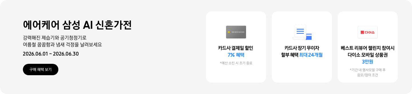 - 에어케어 삼성 AI 신혼가전 강력해진 제습기와 공기청정기로 여름철 꿉꿉함과 냄새 걱정을 날려보세요 2026.06.01 ~2026.06.30 구매 혜택 보기  - 회색 카드 아이콘, 카드사 결제일 할인 7% 혜택  - 무이자 할부 아이콘, 카드사 장기 무이자 할부 혜택 최대 24개월  - 다이소 모바일 상품권 아이콘, 베스트 리뷰어 챌린지 참여 시 다이소 모바일 상품권 3만원