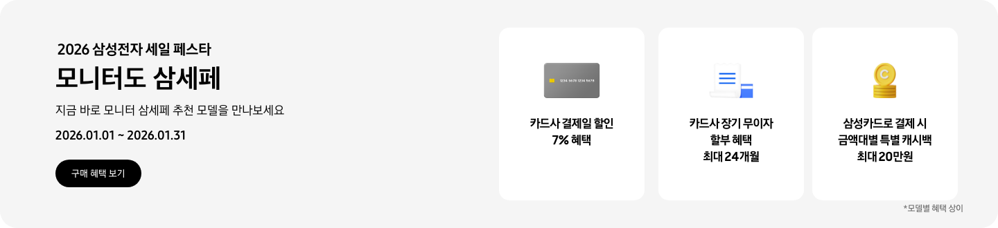 2026 삼성전자 세일 페스타, 모니터도 삼세페, 지금 바로 모니터 삼세페 추천 모델을 만나보세요, 2026.01.01 ~ 2026.01.31, 구매 혜택 보기  회색 카드 아이콘, 카드사 결제일 할인 7% 혜택 하얀색 영수증과 그 뒤에 겹쳐진 파란색 카드, 카드사 장기 무이자 할부 혜택 최대 24개월,  쌓여있는 동전 아이콘, 삼성카드로 결제 시 금액대별 특별 캐시백 최대 20만원  *모델별 혜택 상이