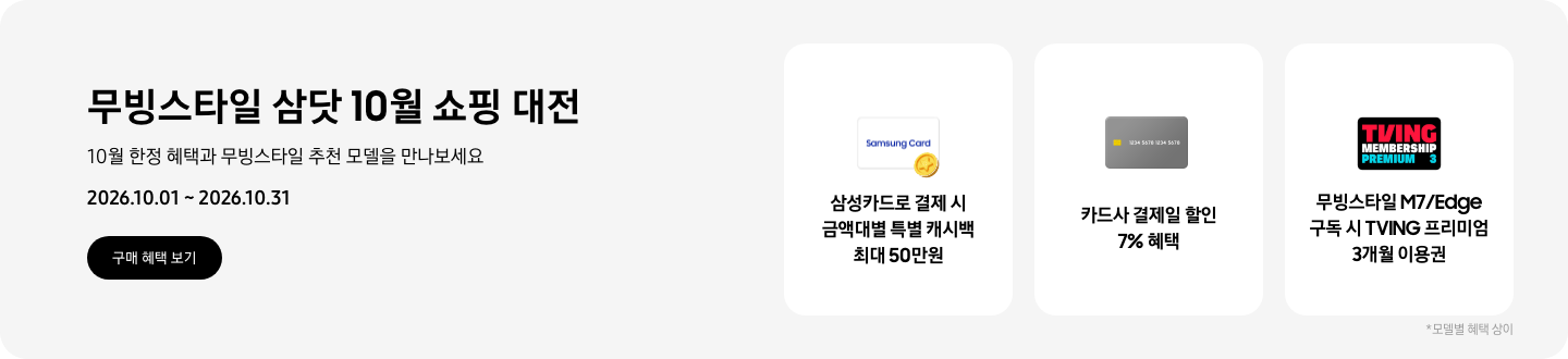 무빙스타일 삼닷 10월 쇼핑 대전, 10월 한정 혜택과 무빙스타일 추천 모델을 만나보세요, 2026.10.01 - 2026.10.31, 구매 혜택 보기,  Samsung Card 로고가 그려진 흰색 카드와 노란색 코인이 겹친 아이콘, 삼성카드로 결제 시 금액대별 특별 캐시백 최대 50만원,  회색 카드 아이콘, 카드사 결제일 할인 7% 혜택,  티빙 로고가 그려진 프리미엄 멤버십 아이콘, 무빙스타일 M7/Edge 구독 시 TVING 프리미엄 3개월 이용권  *모델별 혜택 상이