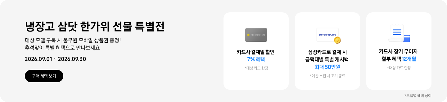 냉장고 한가위 선물 특별전, 대상 모델 구독 시 풀무원 모바일 상품권 증정! 추석맞이 특별 혜택으로 만나보세요  2026.09.01 ~ 2026.09.30  구매혜택보기  회색 카드 아이콘, 카드사 결제일 할인 7% 혜택  동전 코인 캐시백 아이콘, 삼성카드로 결제 시 금액대별 특별 캐시백 최대 50만원  흰색 영수증과 파란색 카드가 겹쳐있는 아이콘, 카드사 장기 무이자 할부 혜택 12개월 