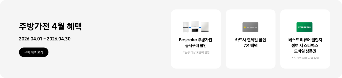 주방가전 4월 혜택, 2026.04.01 ~ 2026.04.30, 구매 혜택 보기,   - 냉장고, 큐커, 인덕션, 식기세척기가 함께 놓여 있는 이미지, Bespoke 주방가전 동시구매 할인, *일부 대상 모델에 한함   - 신용카드 이미지, 카드사 결제일 할인 7% 혜택   - 스타벅스 상품권 이미지, 베스트 리뷰어 챌린지 참여 시 스타벅스 모바일 상품권  *모델별 혜택 금액 상이