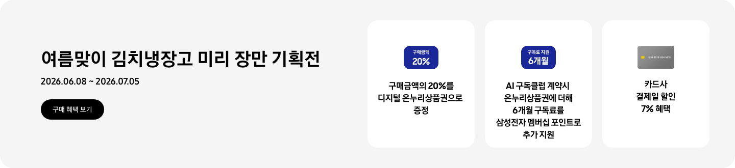 여름맞이 김치냉장고 미리 장만 기획전,  2026.06.08~2026.07.05  구매혜택보기  구매금액 20% 태그, 구매금액의 20%를 디지털 온누리상품권으로 증정   구독료 지원 6개월 태그, AI 구독클럽 계약시 온누리 상품권에 더해 6개월 구독료를 삼성전자 멤버십 포인트로 추가 지원   회색 카드 아이콘, 카드사 결제일 할인 7% 혜택