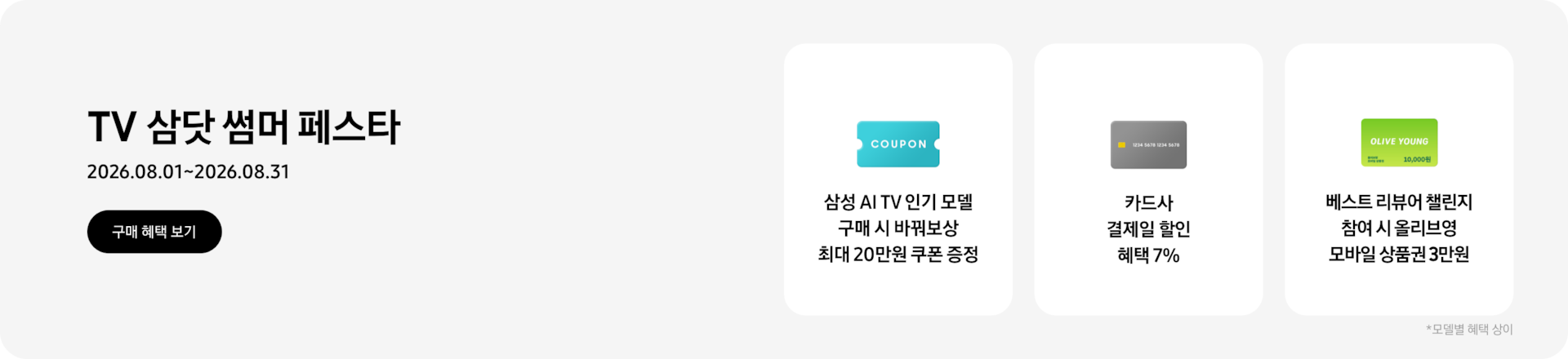 TV 삼닷 썸머 페스타, 2026.08.01~2026.08.31 구매 혜택 보기.  COUPON이 적혀있는 하늘색 카드, 삼성 AI TV 인기 모델 구매 시 바꿔보상 최대 20만원 쿠폰 증정,  회색 카드, 카드사 결제일 할인 혜택 7%  OLIVE YOUNG이 적혀있는 초록색 카드, 베스트 리뷰어 챌린지 참여 시 올리브영 모바일 상품권 3만원  *모델별 혜택 상이.