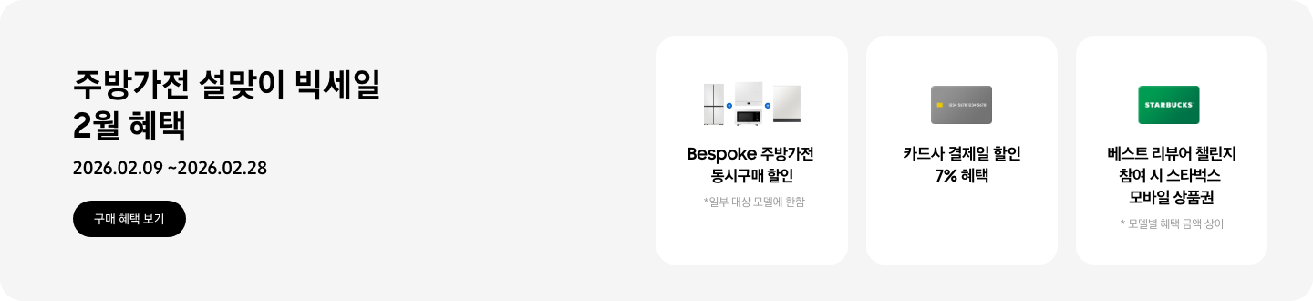 주방가전 설맞이 빅세일 2월 혜택, 2026.02.09 ~ 2026.02.28, 구매 혜택 보기,   - 냉장고, 큐커, 인덕션, 식기세척기가 함께 놓여 있는 이미지, Bespoke 주방가전 동시구매 할인, *일부 대상 모델에 한함   - 신용카드 이미지, 카드사 결제일 할인 7% 혜택   - 스타벅스 상품권 이미지, 베스트 리뷰어 챌린지 참여 시 스타벅스 모바일 상품권  *모델별 혜택 금액 상이