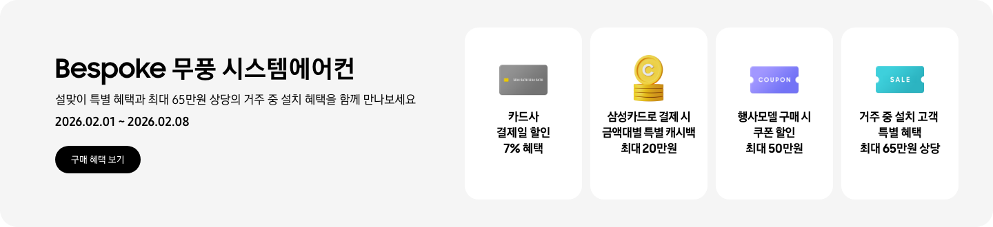 Bespoke 무풍 시스템에어컨, 설맞이 특별 혜택과 최대 65만원 상당의 거주 중 설치 혜택을 함께 만나보세요, 2026.02.01~2026.02.08, 구매 혜택 보기  카드사 결제일 할인 7%, 결제 카드를 상징하는 아이콘  삼성카드로 결제 시 금액대별 특별 캐시백 최대 20만원, 캐시백을 상징하는 코인 아이콘  행사모델 구매 시 쿠폰 할인 최대 50만원, 쿠폰을 상징하는 아이콘  거주 중 설치 고객 특별 혜택 최대 65만원 상당, 할인을 상징하는 아이콘
