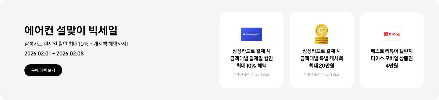 에어컨 설맞이 빅세일, 삼성카드 결제일 할인 최대 10% + 캐시백 혜택까지!, 2026.02.01~2026.02.08, 구매 혜택 보기  삼성카드로 결제 시 금액대별 결제일 할인 최대 10% 혜택, 예산 소진 시 조기 종료 예정, Samsung Card 아이콘  삼성카드로 결제 시 금액대별 특별 캐시백 최대 20만원, 예산 소진 시 조기 종료 예정, 캐시백을 상징하는 코인 아이콘  베스트 리뷰어 챌린지 다이소 모바일 상품권 4만원, 다이소 로고가 새겨져 있는 카드
