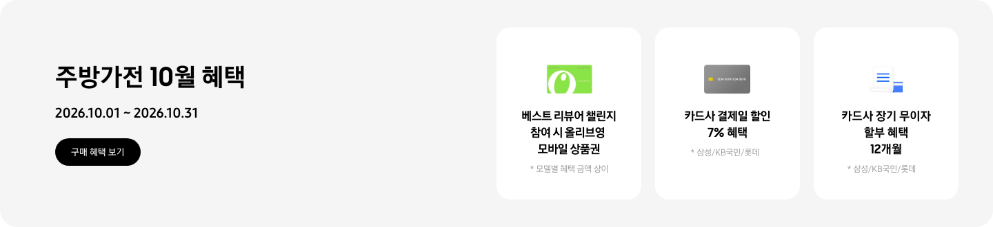 주방가전 10월 혜택, 2026.10.01 - 2026.10.31, 구매 혜택 보기,   - 올리브영 상품권 이미지, 베스트 리뷰어 챌린지 참여 시 올리브영 모바일 상품권, *모델별 혜택 금액 상이  - 신용카드 이미지, 카드사 결제일 할인 7% 혜택, *삼성/KB국민/롯데  - 청구서 이미지, 카드사 장기 무이자 할부 혜택 12개월, *삼성/KB국민/롯데