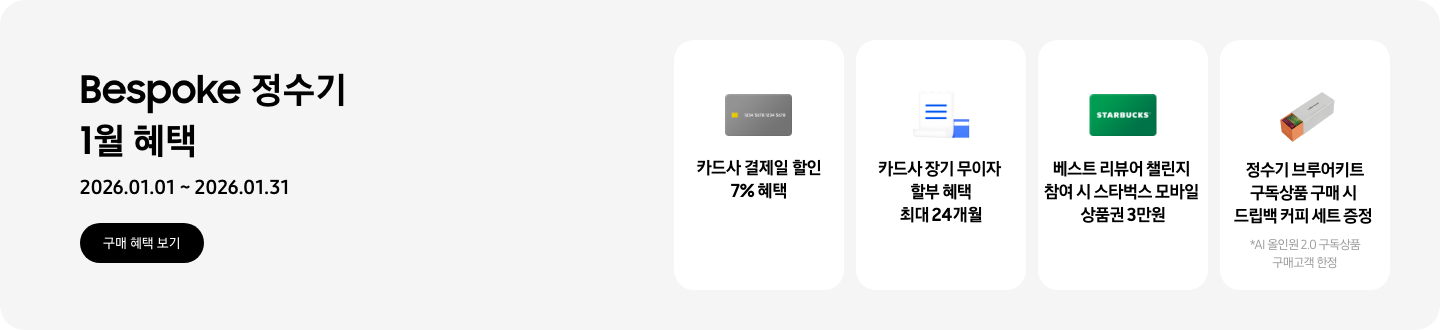 Bespoke 정수기 1월 혜택, 2026.01.01 ~ 2026.01.31, 구매 혜택 보기,  - 신용카드 이미지, 카드사 결제일 할인 7% 혜택   - 파란색 청구서 이미지, 카드사 장기 무이자 할부 헤택 최대 24개월  - 스타벅스 상품권 이미지, 베스트 리뷰어 챌린지 참여 시 스타벅스 모바일 상품권 3만원   - 정수기 브루어키트 구독상품 구매 시 드립백 커피 세트 증정 *AI 올인원 2.0 구독상품 구매고객 한정