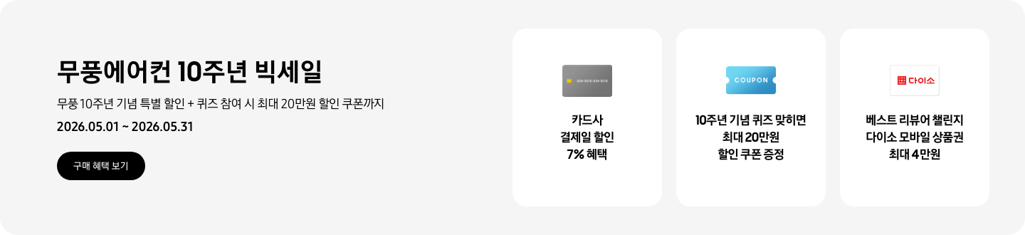 무풍에어컨 10주년 빅세일, 무풍 10주년 기념 특별 할인 + 퀴즈 참여 시 최대 20만원 할인 쿠폰까지, 2026.05.01 ~ 2026.05.31, 구매 혜택 보기  카드사 결제일 할인 7% 혜택, 신용카드 결제 혜택을 상징하는 아이콘  10주년 기념 퀴즈 맞히면 최대 20만원 할인 쿠폰 증정, COUPON을 상징하는 아이콘  베스트 리뷰어 챌린지 다이소 모바일 상품권 최대 4만원,  다이소 로고가 있는 카드