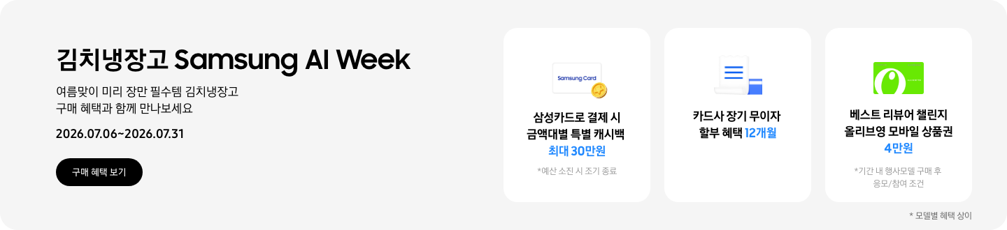 김치냉장고 Samsung AI Week, 여름맞이 미리 장만 필수템 김치냉장고 구매 혜택과 함께 만나보세요  2026.07.06~2026.07.31  구매혜택보기  동전 코인 캐시백 아이콘, 삼성카드로 결제 시 금액대별 특별 캐시백 최대 30만원  흰색 영수증과 파란색 카드가 겹쳐있는 아이콘, 카드사 장기 무이자 할부 혜택 12개월,   올리브영 모바일 상품권 아이콘, 베스트 리뷰어 챌린지 참여 시 올리브영 모바일 상품권 4만원
